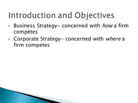 Introduction and Objectives  Business Strategy- concerned with how a firm competes  Corporate Strategy- concerned with where a firm competes.