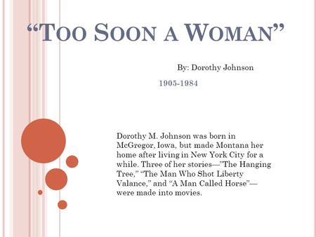 “T OO S OON A W OMAN ” 1905-1984 By: Dorothy Johnson Dorothy M. Johnson was born in McGregor, Iowa, but made Montana her home after living in New York.