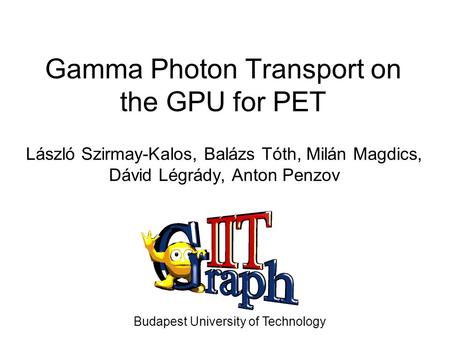 Gamma Photon Transport on the GPU for PET László Szirmay-Kalos, Balázs Tóth, Milán Magdics, Dávid Légrády, Anton Penzov Budapest University of Technology.