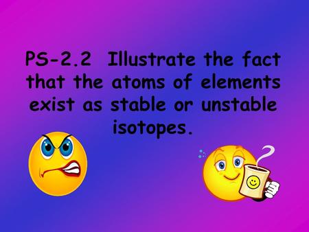 PS-2.2 Illustrate the fact that the atoms of elements exist as stable or unstable isotopes.