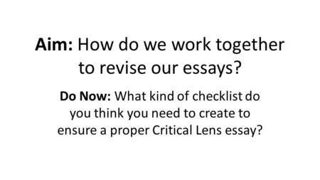 Aim: How do we work together to revise our essays? Do Now: What kind of checklist do you think you need to create to ensure a proper Critical Lens essay?