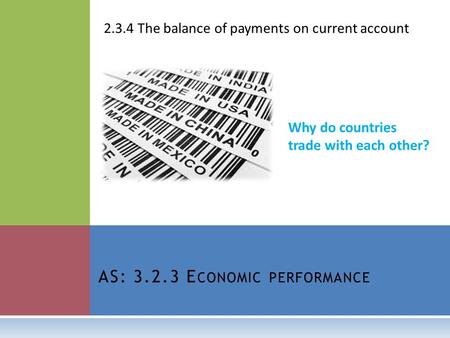 AS: 3.2.3 E CONOMIC PERFORMANCE 2.3.4 The balance of payments on current account Why do countries trade with each other?