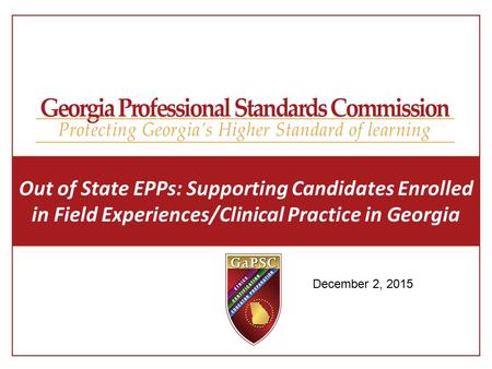 Out of State EPPs: Supporting Candidates Enrolled in Field Experiences/Clinical Practice in Georgia December 2, 2015.