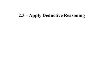 2.3 – Apply Deductive Reasoning. Deductive Reasoning: Law of Detachment: Law of Syllogism: Using facts, definitions, and logic to form a statement If.