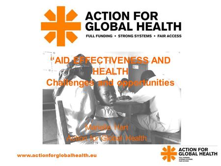 Www.actionforglobalhealth.eu “AID EFFECTIVENESS AND HEALTH Challenges and opportunities Marielle Hart Action for Global Health.