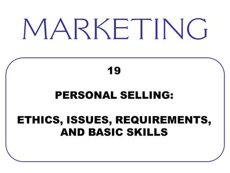 19 PERSONAL SELLING: ETHICS, ISSUES, REQUIREMENTS, AND BASIC SKILLS.