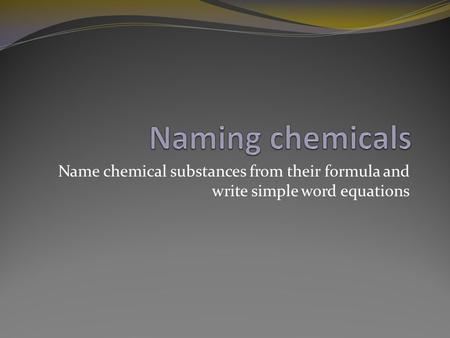 Name chemical substances from their formula and write simple word equations.