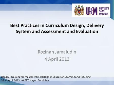 Best Practices in Curriculum Design, Delivery System and Assessment and Evaluation Rozinah Jamaludin 4 April 2013 Bengkel Training for Master Trainers: