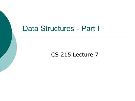 Data Structures - Part I CS 215 Lecture 7. Motivation  Real programs use abstractions like lists, trees, stacks, and queues.  The data associated with.