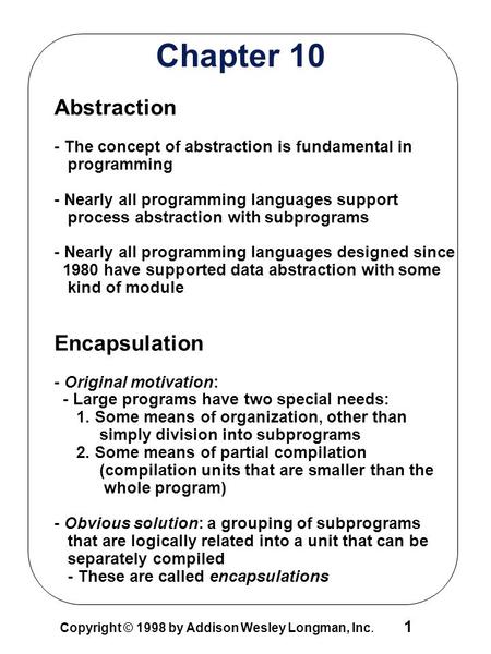 1 Copyright © 1998 by Addison Wesley Longman, Inc. Chapter 10 Abstraction - The concept of abstraction is fundamental in programming - Nearly all programming.