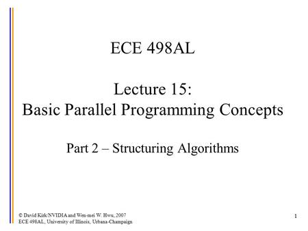 © David Kirk/NVIDIA and Wen-mei W. Hwu, 2007 ECE 498AL, University of Illinois, Urbana-Champaign 1 ECE 498AL Lecture 15: Basic Parallel Programming Concepts.