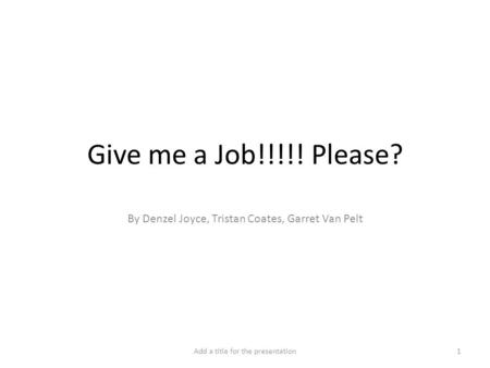 Give me a Job!!!!! Please? By Denzel Joyce, Tristan Coates, Garret Van Pelt Add a title for the presentation1.