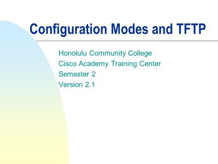 Configuration Modes and TFTP Honolulu Community College Cisco Academy Training Center Semester 2 Version 2.1.