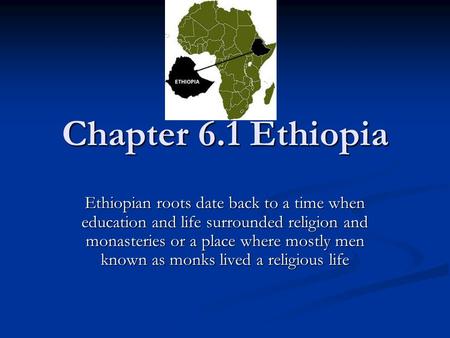 Chapter 6.1 Ethiopia Ethiopian roots date back to a time when education and life surrounded religion and monasteries or a place where mostly men known.