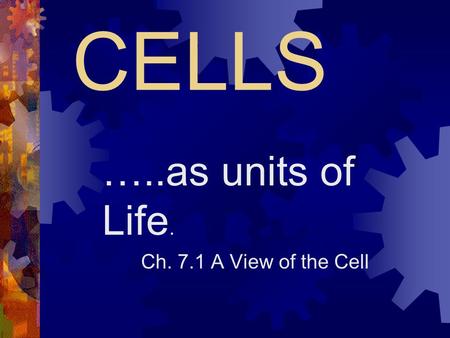 CELLS …..as units of Life. Ch. 7.1 A View of the Cell.