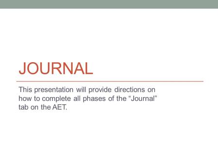 JOURNAL This presentation will provide directions on how to complete all phases of the “Journal” tab on the AET.