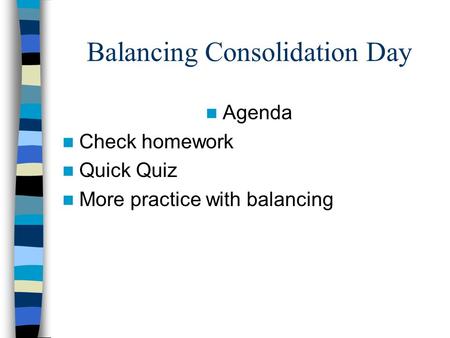 Balancing Consolidation Day Agenda Check homework Quick Quiz More practice with balancing.