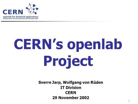 SJ – Nov.2002 1 CERN’s openlab Project Sverre Jarp, Wolfgang von Rüden IT Division CERN 29 November 2002.