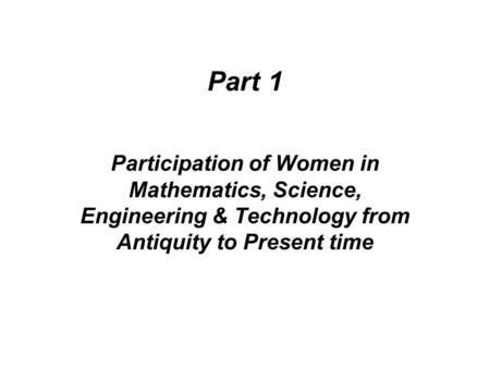 Part 1 Participation of Women in Mathematics, Science, Engineering & Technology from Antiquity to Present time.