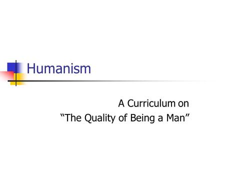 Humanism A Curriculum on “The Quality of Being a Man”