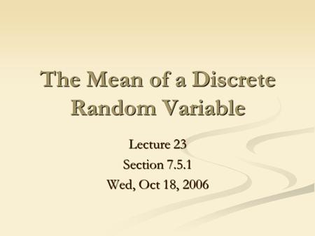 The Mean of a Discrete Random Variable Lecture 23 Section 7.5.1 Wed, Oct 18, 2006.