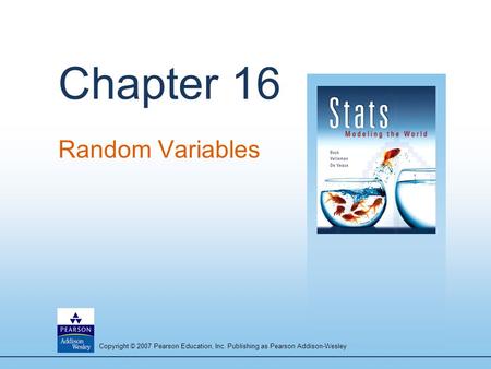 Copyright © 2007 Pearson Education, Inc. Publishing as Pearson Addison-Wesley Chapter 16 Random Variables.