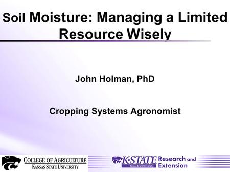 Soil Moisture: Managing a Limited Resource Wisely John Holman, PhD Cropping Systems Agronomist.