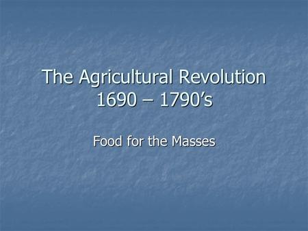 The Agricultural Revolution 1690 – 1790’s Food for the Masses.