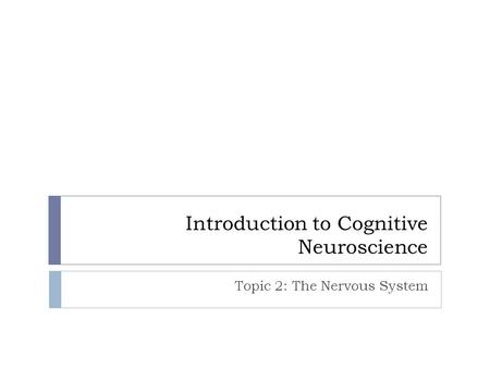 Introduction to Cognitive Neuroscience Topic 2: The Nervous System.