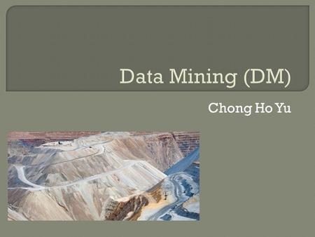 Chong Ho Yu.  Data mining (DM) is a cluster of techniques, including decision trees, artificial neural networks, and clustering, which has been employed.