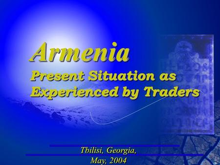 Tbilisi, Georgia, May, 2004 Tbilisi, Georgia, May, 2004 Armenia Present Situation as Experienced by Traders Armenia Present Situation as Experienced by.