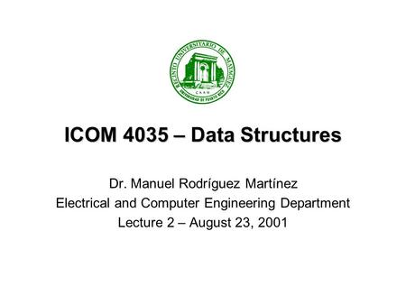 ICOM 4035 – Data Structures Dr. Manuel Rodríguez Martínez Electrical and Computer Engineering Department Lecture 2 – August 23, 2001.