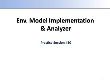 1 Env. Model Implementation & Analyzer Practice Session #10 Env. Model Implementation & Analyzer Practice Session #10.