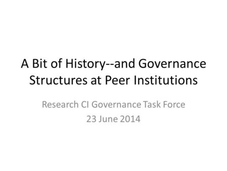 A Bit of History--and Governance Structures at Peer Institutions Research CI Governance Task Force 23 June 2014.