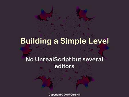 Copyright © 2015 Curt Hill Building a Simple Level No UnrealScript but several editors.