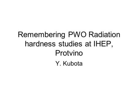 Remembering PWO Radiation hardness studies at IHEP, Protvino Y. Kubota.