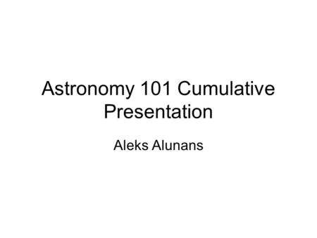 Astronomy 101 Cumulative Presentation Aleks Alunans.