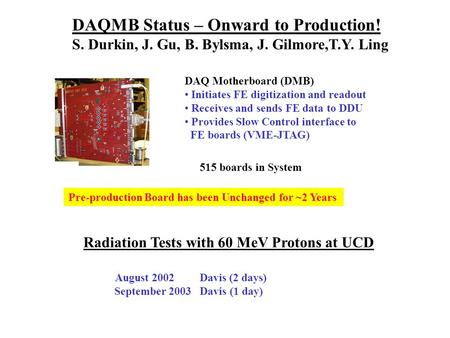 DAQMB Status – Onward to Production! S. Durkin, J. Gu, B. Bylsma, J. Gilmore,T.Y. Ling DAQ Motherboard (DMB) Initiates FE digitization and readout Receives.