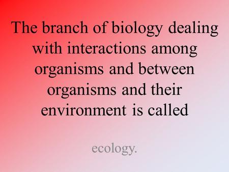 The branch of biology dealing with interactions among organisms and between organisms and their environment is called ecology.