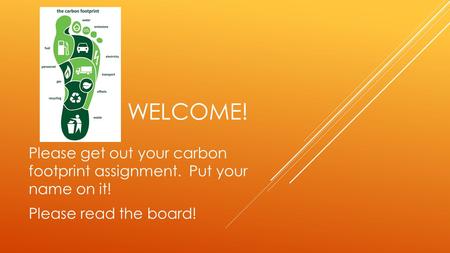 WELCOME! Please get out your carbon footprint assignment. Put your name on it! Please read the board!