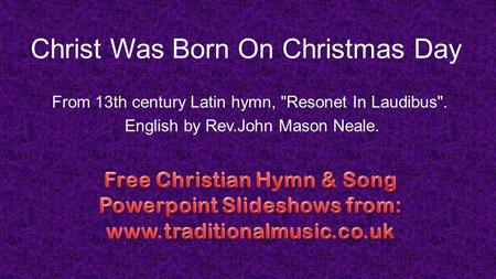 Christ Was Born On Christmas Day From 13th century Latin hymn, Resonet In Laudibus. English by Rev.John Mason Neale.