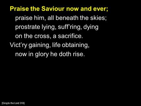 Praise the Saviour now and ever; praise him, all beneath the skies; prostrate lying, suff’ring, dying on the cross, a sacrifice. Vict’ry gaining, life.