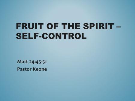 FRUIT OF THE SPIRIT – SELF-CONTROL Matt 24:45-51 Pastor Keone.