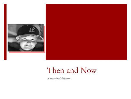 Then and Now A story by: Matthew. I use to be amazingly small, but now I am much larger.