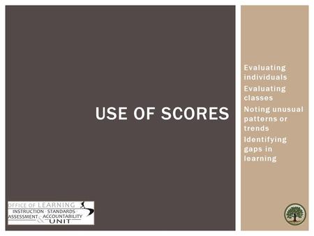 Evaluating individuals Evaluating classes Noting unusual patterns or trends Identifying gaps in learning USE OF SCORES.