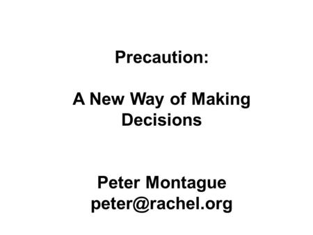 Precaution: A New Way of Making Decisions Peter Montague