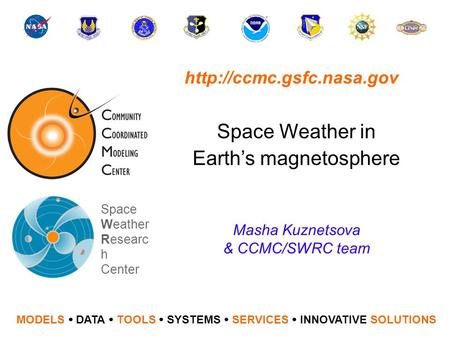 Space Weather in Earth’s magnetosphere MODELS  DATA  TOOLS  SYSTEMS  SERVICES  INNOVATIVE SOLUTIONS Space Weather Researc h Center Masha Kuznetsova.