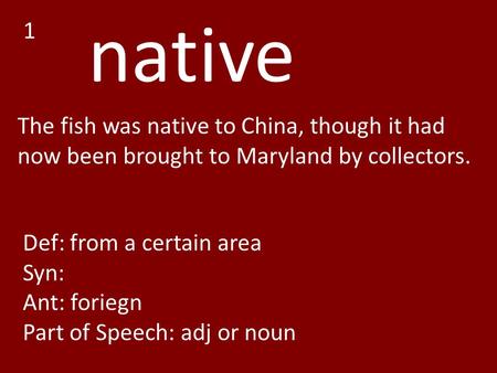 Native The fish was native to China, though it had now been brought to Maryland by collectors. Def: from a certain area Syn: Ant: foriegn Part of Speech: