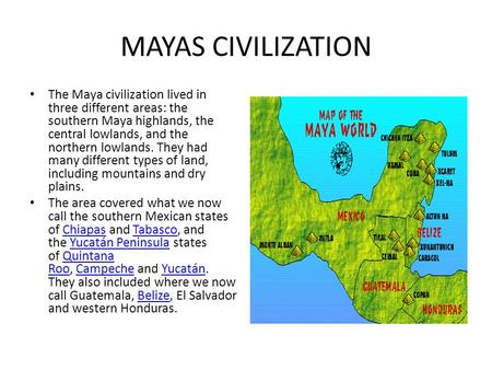 MAYAS CIVILIZATION The Maya civilization lived in three different areas: the southern Maya highlands, the central lowlands, and the northern lowlands.