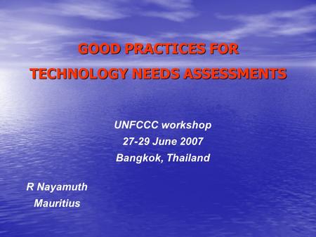 GOOD PRACTICES FOR TECHNOLOGY NEEDS ASSESSMENTS R Nayamuth Mauritius UNFCCC workshop 27-29 June 2007 Bangkok, Thailand.